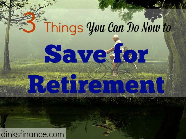 3 Things You Can Do Now To Save For Retirement - Dinks Finance